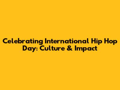 Celebrating International Hip Hop Day: Culture & Impact