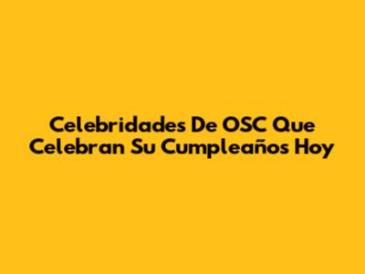 Celebridades De OSC Que Celebran Su Cumpleaños Hoy