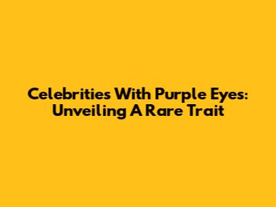 Celebrities With Purple Eyes: Unveiling A Rare Trait