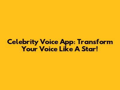 Celebrity Voice App: Transform Your Voice Like A Star!