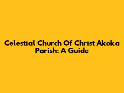 Celestial Church Of Christ Akoka Parish: A Guide