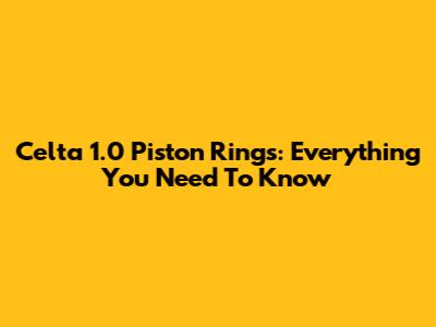 Celta 1.0 Piston Rings: Everything You Need To Know