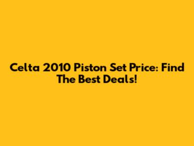 Celta 2010 Piston Set Price: Find The Best Deals!