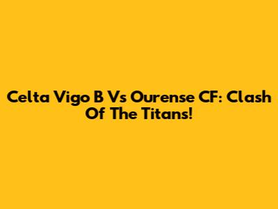 Celta Vigo B Vs Ourense CF: Clash Of The Titans!