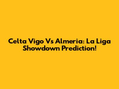 Celta Vigo Vs Almeria: La Liga Showdown Prediction!