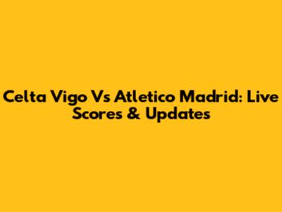 Celta Vigo Vs Atletico Madrid: Live Scores & Updates