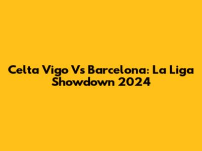 Celta Vigo Vs Barcelona: La Liga Showdown 2024