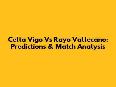 Celta Vigo Vs Rayo Vallecano: Predictions & Match Analysis