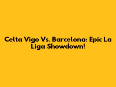 Celta Vigo Vs. Barcelona: Epic La Liga Showdown!