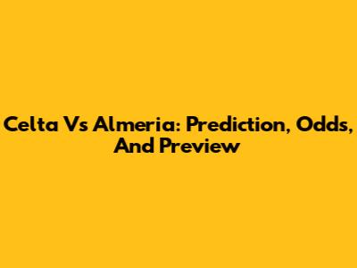 Celta Vs Almeria: Prediction, Odds, And Preview
