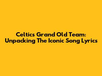 Celtic's "Grand Old Team": Unpacking The Iconic Song Lyrics