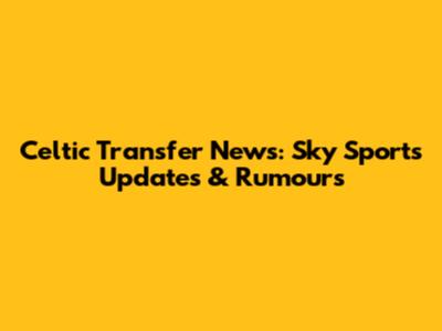 Celtic Transfer News: Sky Sports Updates & Rumours