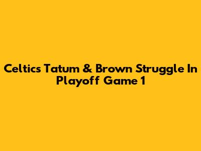 Celtics' Tatum & Brown Struggle In Playoff Game 1