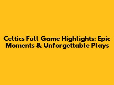 Celtics Full Game Highlights: Epic Moments & Unforgettable Plays