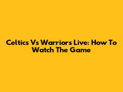 Celtics Vs Warriors Live: How To Watch The Game