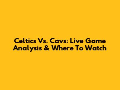 Celtics Vs. Cavs: Live Game Analysis & Where To Watch