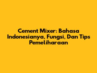 Cement Mixer: Bahasa Indonesianya, Fungsi, Dan Tips Pemeliharaan