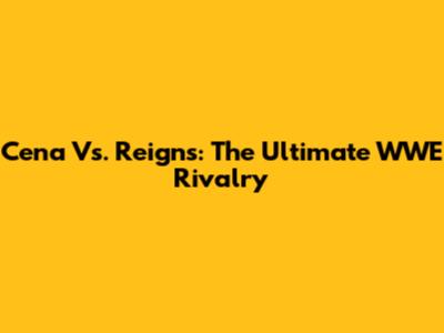 Cena Vs. Reigns: The Ultimate WWE Rivalry