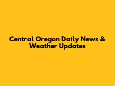 Central Oregon Daily News & Weather Updates