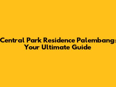 Central Park Residence Palembang: Your Ultimate Guide