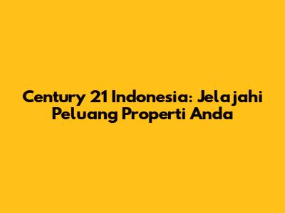 Century 21 Indonesia: Jelajahi Peluang Properti Anda