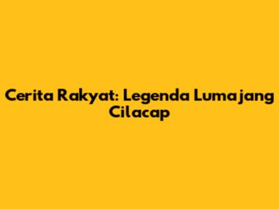 Cerita Rakyat: Legenda Lumajang Cilacap