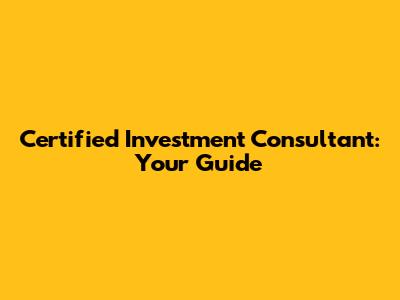 Certified Investment Consultant: Your Guide