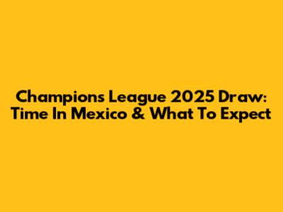Champions League 2025 Draw: Time In Mexico & What To Expect