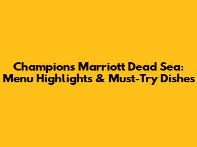 Champions Marriott Dead Sea: Menu Highlights & Must-Try Dishes