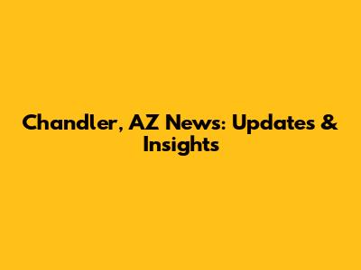 Chandler, AZ News: Updates & Insights