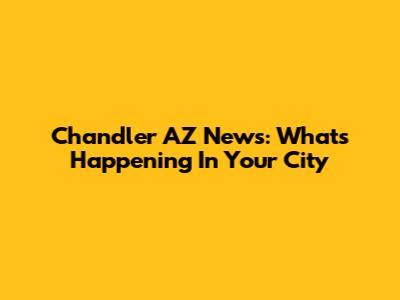 Chandler AZ News: What's Happening In Your City