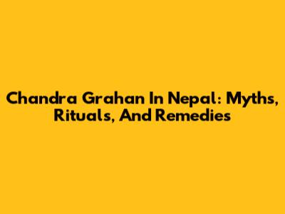 Chandra Grahan In Nepal: Myths, Rituals, And Remedies