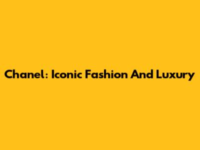Chanel: Iconic Fashion And Luxury