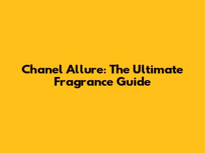 Chanel Allure: The Ultimate Fragrance Guide