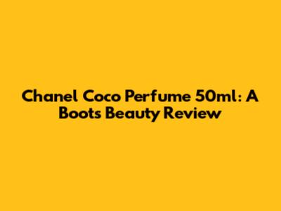 Chanel Coco Perfume 50ml: A Boots Beauty Review