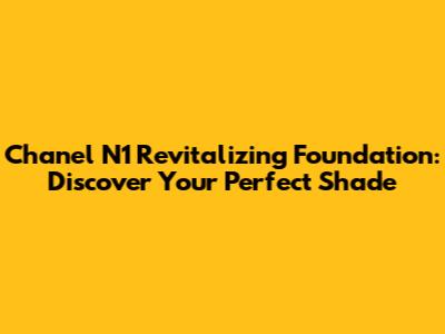 Chanel N1 Revitalizing Foundation: Discover Your Perfect Shade