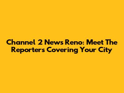 Channel 2 News Reno: Meet The Reporters Covering Your City