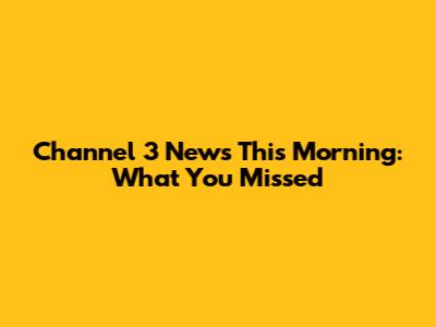 Channel 3 News This Morning: What You Missed