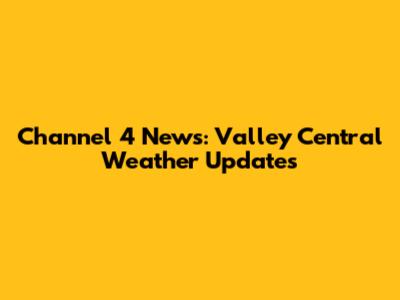 Channel 4 News: Valley Central Weather Updates