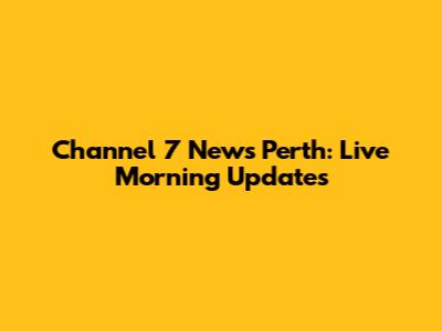Channel 7 News Perth: Live Morning Updates