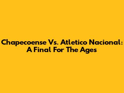 Chapecoense Vs. Atletico Nacional: A Final For The Ages