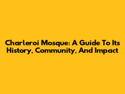 Charleroi Mosque: A Guide To Its History, Community, And Impact
