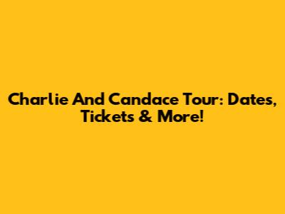 Charlie And Candace Tour: Dates, Tickets & More!