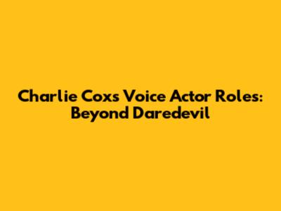 Charlie Cox's Voice Actor Roles: Beyond Daredevil