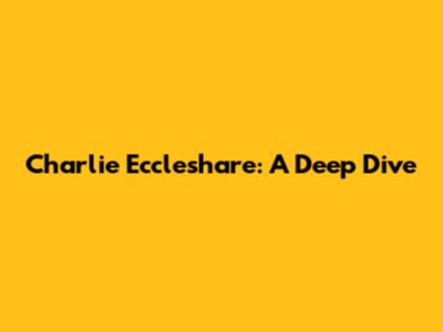 Charlie Eccleshare: A Deep Dive