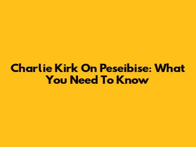 Charlie Kirk On Peseibise: What You Need To Know