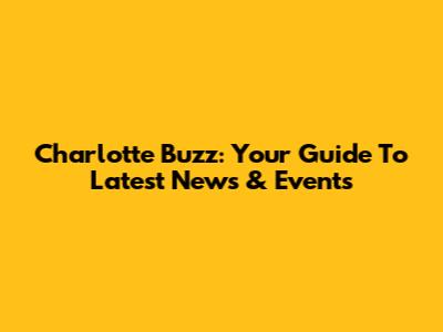 Charlotte Buzz: Your Guide To Latest News & Events