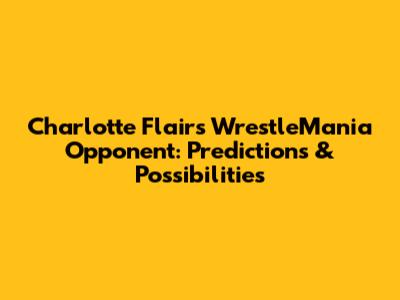 Charlotte Flair's WrestleMania Opponent: Predictions & Possibilities