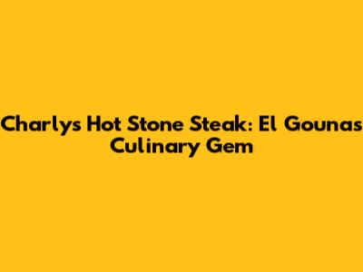 Charly's Hot Stone Steak: El Gouna's Culinary Gem