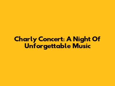 Charly Concert: A Night Of Unforgettable Music